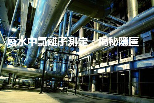 廢水中氯離子測定：揭秘隱匿的污染源，誰是主謀？